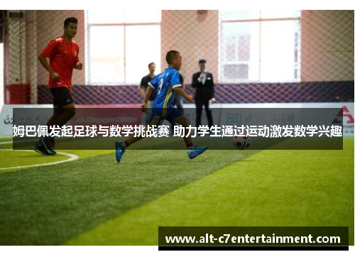 姆巴佩发起足球与数学挑战赛 助力学生通过运动激发数学兴趣 姆巴佩发起足球与数学挑战赛 助力学生通过运动激发数学兴趣