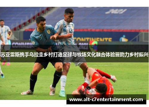苏亚雷斯携手乌拉圭乡村打造足球与牧场文化融合体验营助力乡村振兴 苏亚雷斯携手乌拉圭乡村打造足球与牧场文化融合体验营助力乡村振兴