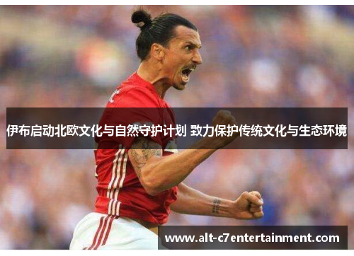 伊布启动北欧文化与自然守护计划 致力保护传统文化与生态环境 伊布启动北欧文化与自然守护计划 致力保护传统文化与生态环境