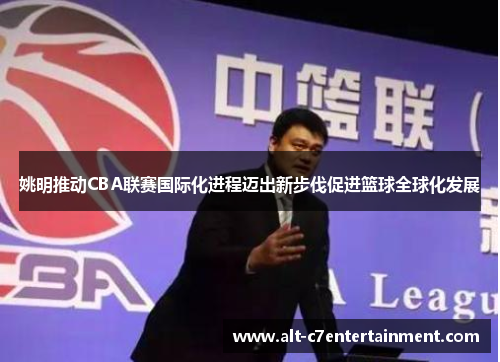 姚明推动CBA联赛国际化进程迈出新步伐促进篮球全球化发展 姚明推动CBA联赛国际化进程迈出新步伐促进篮球全球化发展