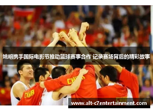 姚明携手国际电影节推动篮球赛事合作 记录赛场背后的精彩故事