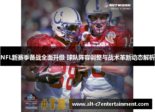 NFL新赛季备战全面升级 球队阵容调整与战术革新动态解析