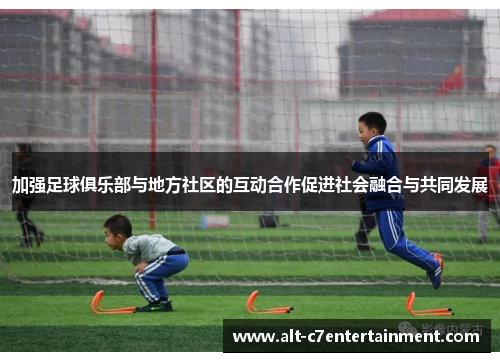 加强足球俱乐部与地方社区的互动合作促进社会融合与共同发展 加强足球俱乐部与地方社区的互动合作促进社会融合与共同发展