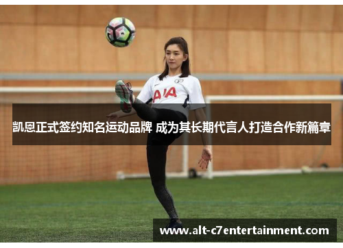 凯恩正式签约知名运动品牌 成为其长期代言人打造合作新篇章