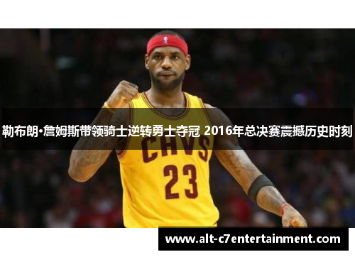 勒布朗·詹姆斯带领骑士逆转勇士夺冠 2016年总决赛震撼历史时刻 勒布朗·詹姆斯带领骑士逆转勇士夺冠 2016年总决赛震撼历史时刻