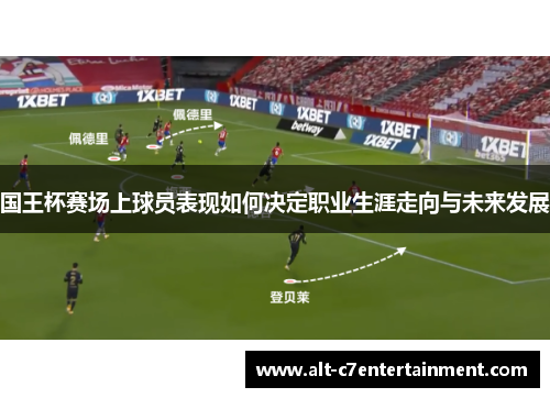 国王杯赛场上球员表现如何决定职业生涯走向与未来发展 国王杯赛场上球员表现如何决定职业生涯走向与未来发展