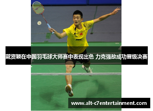 戴资颖在中国羽毛球大师赛中表现出色 力克强敌成功晋级决赛 戴资颖在中国羽毛球大师赛中表现出色 力克强敌成功晋级决赛