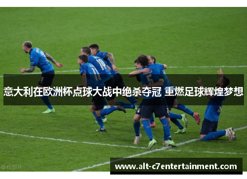 意大利在欧洲杯点球大战中绝杀夺冠 重燃足球辉煌梦想 意大利在欧洲杯点球大战中绝杀夺冠 重燃足球辉煌梦想