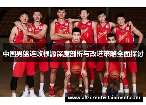 中国男篮连败根源深度剖析与改进策略全面探讨 中国男篮连败根源深度剖析与改进策略全面探讨