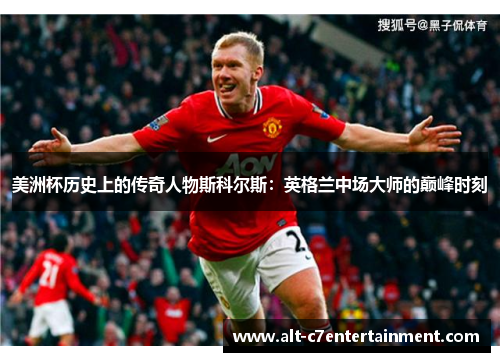 美洲杯历史上的传奇人物斯科尔斯:英格兰中场大师的巅峰时刻 美洲杯历史上的传奇人物斯科尔斯:英格兰中场大师的巅峰时刻