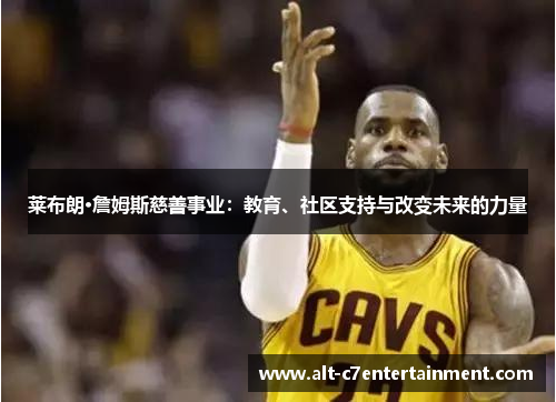 莱布朗·詹姆斯慈善事业:教育、社区支持与改变未来的力量 莱布朗·詹姆斯慈善事业:教育、社区支持与改变未来的力量