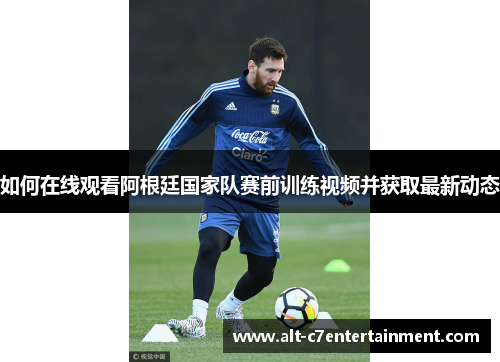 如何在线观看阿根廷国家队赛前训练视频并获取最新动态 如何在线观看阿根廷国家队赛前训练视频并获取最新动态