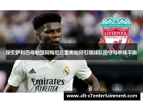 探索萨利巴乌帕楚阿梅尼三重奏如何引领球队防守与中场平衡