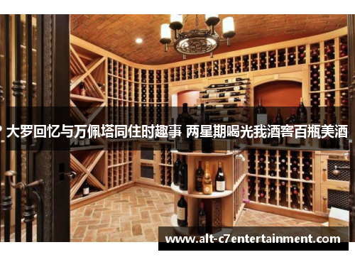 大罗回忆与万佩塔同住时趣事 两星期喝光我酒窖百瓶美酒 大罗回忆与万佩塔同住时趣事 两星期喝光我酒窖百瓶美酒