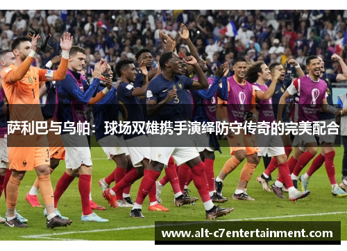 萨利巴与乌帕:球场双雄携手演绎防守传奇的完美配合 萨利巴与乌帕:球场双雄携手演绎防守传奇的完美配合