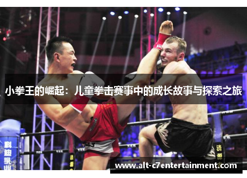 小拳王的崛起:儿童拳击赛事中的成长故事与探索之旅 小拳王的崛起:儿童拳击赛事中的成长故事与探索之旅