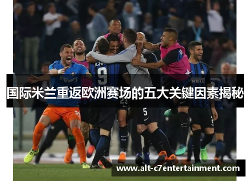 国际米兰重返欧洲赛场的五大关键因素揭秘 国际米兰重返欧洲赛场的五大关键因素揭秘