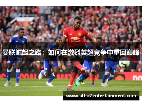 曼联崛起之路：如何在激烈英超竞争中重回巅峰