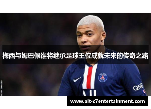 梅西与姆巴佩谁将继承足球王位成就未来的传奇之路 梅西与姆巴佩谁将继承足球王位成就未来的传奇之路