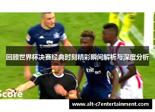 回顾世界杯决赛经典时刻精彩瞬间解析与深度分析 回顾世界杯决赛经典时刻精彩瞬间解析与深度分析