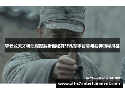 李云龙天才特质深度解析揭秘其非凡军事智慧与独特领导风格 李云龙天才特质深度解析揭秘其非凡军事智慧与独特领导风格