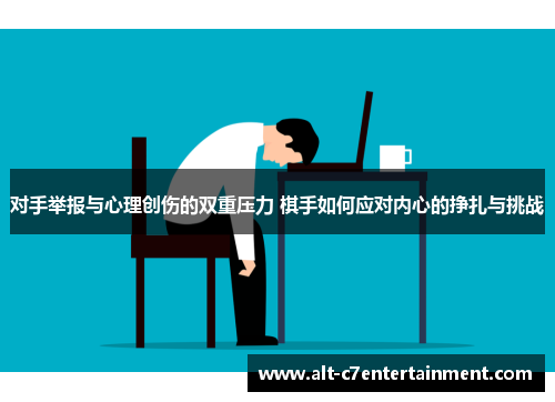 对手举报与心理创伤的双重压力 棋手如何应对内心的挣扎与挑战 对手举报与心理创伤的双重压力 棋手如何应对内心的挣扎与挑战