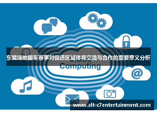 东盟场地脚车赛事对促进区域体育交流与合作的重要意义分析 东盟场地脚车赛事对促进区域体育交流与合作的重要意义分析