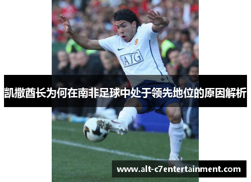凯撒酋长为何在南非足球中处于领先地位的原因解析 凯撒酋长为何在南非足球中处于领先地位的原因解析