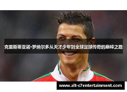 克里斯蒂亚诺·罗纳尔多从天才少年到全球足球传奇的巅峰之路 克里斯蒂亚诺·罗纳尔多从天才少年到全球足球传奇的巅峰之路