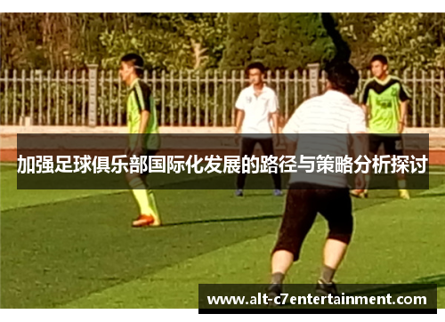 加强足球俱乐部国际化发展的路径与策略分析探讨 加强足球俱乐部国际化发展的路径与策略分析探讨