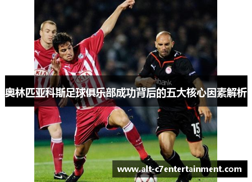 奥林匹亚科斯足球俱乐部成功背后的五大核心因素解析 奥林匹亚科斯足球俱乐部成功背后的五大核心因素解析