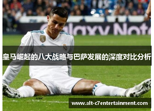 皇马崛起的八大战略与巴萨发展的深度对比分析 皇马崛起的八大战略与巴萨发展的深度对比分析
