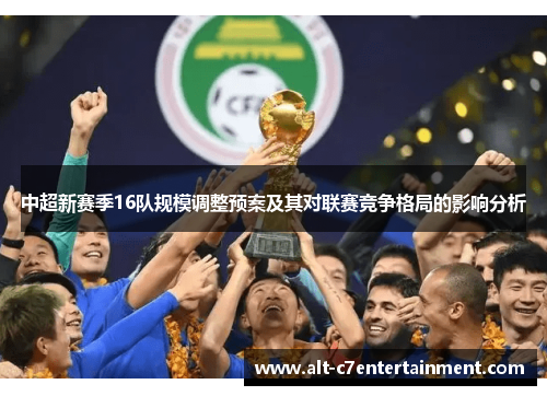 中超新赛季16队规模调整预案及其对联赛竞争格局的影响分析 中超新赛季16队规模调整预案及其对联赛竞争格局的影响分析