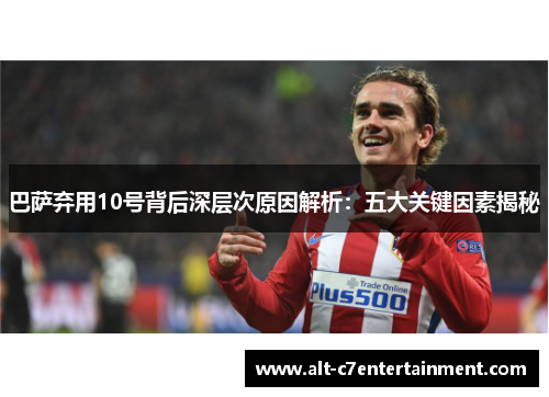 巴萨弃用10号背后深层次原因解析:五大关键因素揭秘 巴萨弃用10号背后深层次原因解析:五大关键因素揭秘