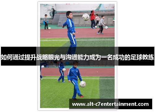 如何通过提升战略眼光与沟通能力成为一名成功的足球教练 如何通过提升战略眼光与沟通能力成为一名成功的足球教练