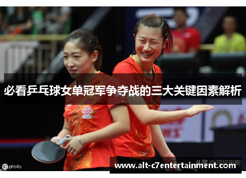 必看乒乓球女单冠军争夺战的三大关键因素解析 必看乒乓球女单冠军争夺战的三大关键因素解析