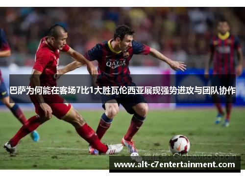 巴萨为何能在客场7比1大胜瓦伦西亚展现强势进攻与团队协作 巴萨为何能在客场7比1大胜瓦伦西亚展现强势进攻与团队协作