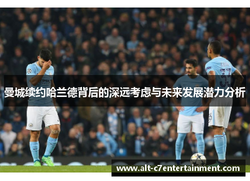 曼城续约哈兰德背后的深远考虑与未来发展潜力分析 曼城续约哈兰德背后的深远考虑与未来发展潜力分析