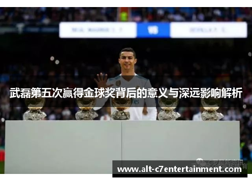 武磊第五次赢得金球奖背后的意义与深远影响解析 武磊第五次赢得金球奖背后的意义与深远影响解析