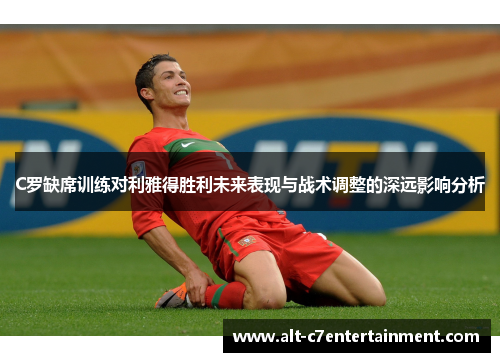 C罗缺席训练对利雅得胜利未来表现与战术调整的深远影响分析 C罗缺席训练对利雅得胜利未来表现与战术调整的深远影响分析