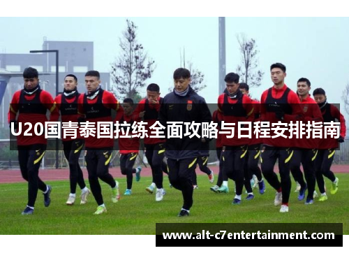 U20国青泰国拉练全面攻略与日程安排指南 U20国青泰国拉练全面攻略与日程安排指南
