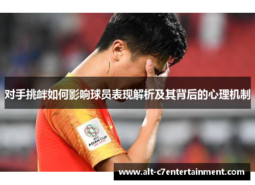 对手挑衅如何影响球员表现解析及其背后的心理机制 对手挑衅如何影响球员表现解析及其背后的心理机制