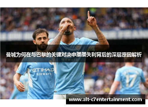 曼城为何在与巴黎的关键对决中屡屡失利背后的深层原因解析