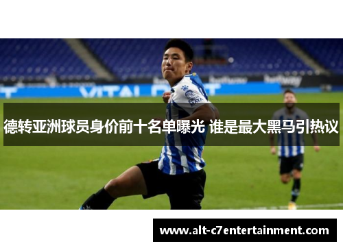 德转亚洲球员身价前十名单曝光 谁是最大黑马引热议 德转亚洲球员身价前十名单曝光 谁是最大黑马引热议