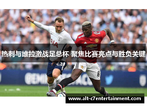 热刺与维拉激战足总杯 聚焦比赛亮点与胜负关键 热刺与维拉激战足总杯 聚焦比赛亮点与胜负关键
