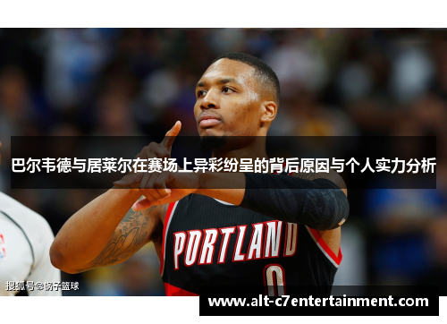 巴尔韦德与居莱尔在赛场上异彩纷呈的背后原因与个人实力分析 巴尔韦德与居莱尔在赛场上异彩纷呈的背后原因与个人实力分析