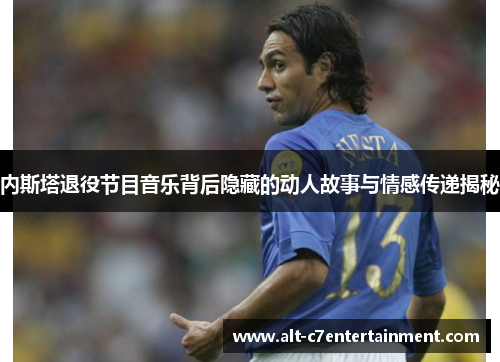 内斯塔退役节目音乐背后隐藏的动人故事与情感传递揭秘