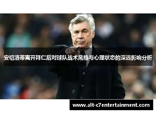 安切洛蒂离开拜仁后对球队战术风格与心理状态的深远影响分析