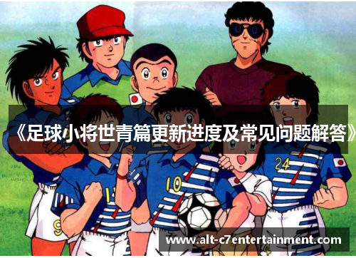 《足球小将世青篇更新进度及常见问题解答》