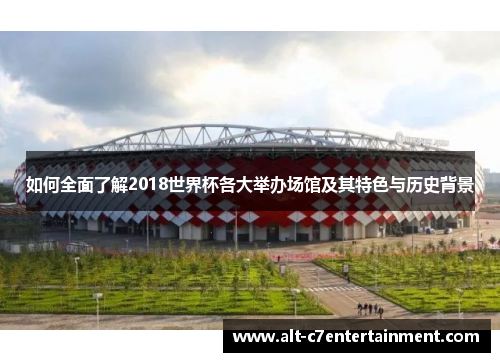 如何全面了解2018世界杯各大举办场馆及其特色与历史背景